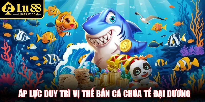 Áp lực duy trì vị thế bắn cá chúa tể đại dương