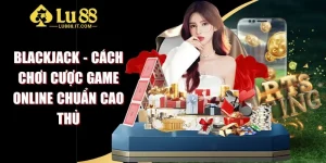 Blackjack - Cách Chơi Cược Game Online Chuẩn Cao Thủ