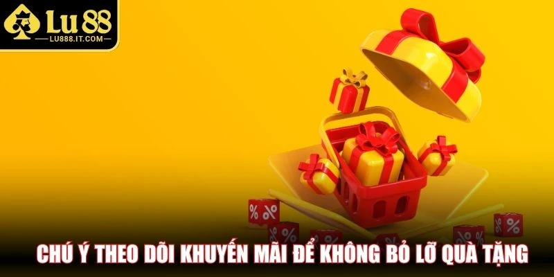 Chú ý theo dõi khuyến mãi để không bỏ lỡ quà tặng