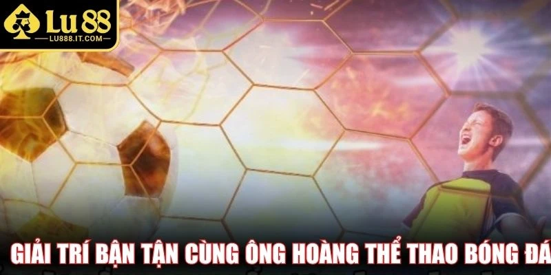 Giải trí bận tận cùng ông hoàng thể thao bóng đá