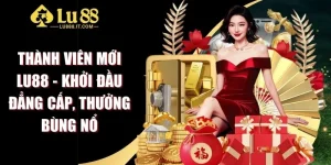 Thành Viên Mới LU88 - Khởi Đầu Đẳng Cấp, Thưởng Bùng Nổ