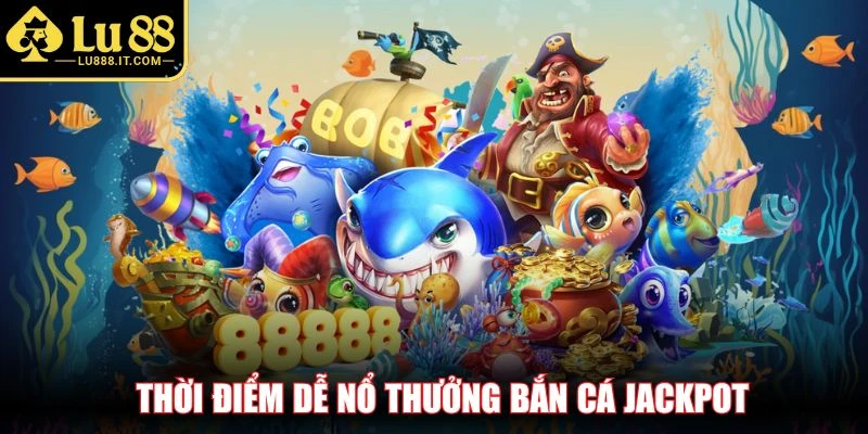 Thời điểm dễ nổ thưởng bắn cá jackpot