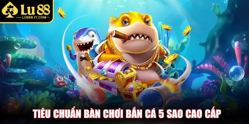 Tiêu chuẩn bàn chơi bắn cá 5 sao cao cấp