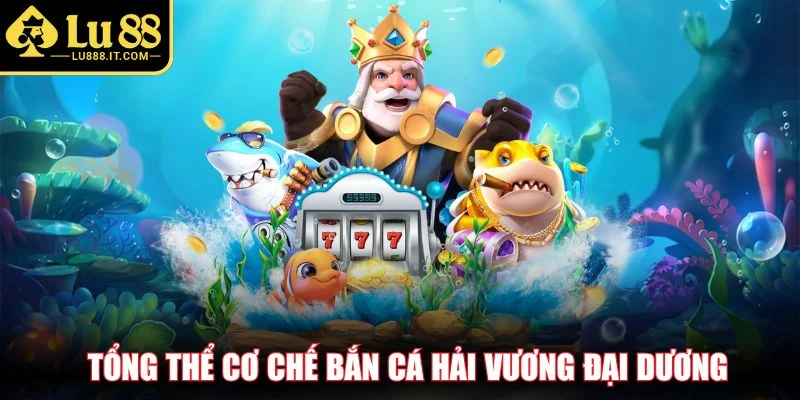 Tổng thể cơ chế bắn cá Hải Vương đại dương