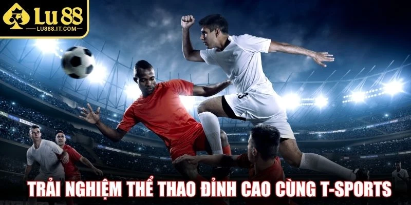 Trải nghiệm thể thao đỉnh cao cùng T-Sports