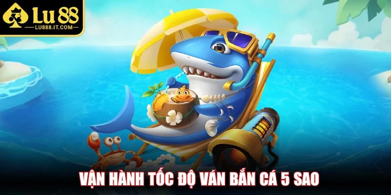 Vận hành tốc độ ván bắn cá 5 sao